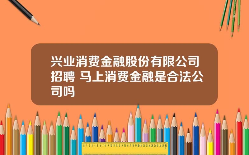 兴业消费金融股份有限公司招聘 马上消费金融是合法公司吗
